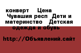 конверт  › Цена ­ 1 000 - Чувашия респ. Дети и материнство » Детская одежда и обувь   